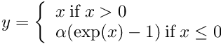 $ y = \left\{ \begin{array}{lr} x \: \mbox{if} \; x > 0 \\ \alpha (\exp(x)-1) \: \mbox{if} \; x \le 0 \end{array} \right. $