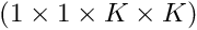 $ (1 \times 1 \times K \times K) $