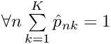 $ \forall n \sum\limits_{k=1}^K \hat{p}_{nk} = 1 $