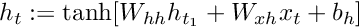 $ h_t := \tanh[ W_{hh} h_{t_1} + W_{xh} x_t + b_h ] $