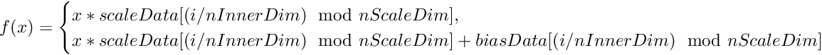 $ f(x) = \begin{cases} x * scaleData[(i / nInnerDim) \mod nScaleDim], & \text{if } hBias == 0\\ x * scaleData[(i / nInnerDim) \mod nScaleDim] + biasData[(i / nInnerDim) \mod nScaleDim] & \text{otherwise} \end{cases} $