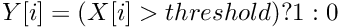 $ Y[i] = (X[i] > threshold) ? 1 : 0 $